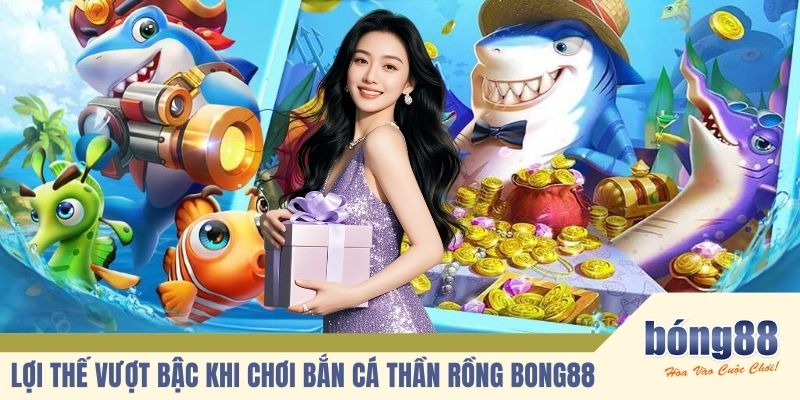 Lợi thế vượt bậc khi chơi bắn cá thần rồng BONG88
